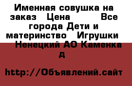 Именная совушка на заказ › Цена ­ 600 - Все города Дети и материнство » Игрушки   . Ненецкий АО,Каменка д.